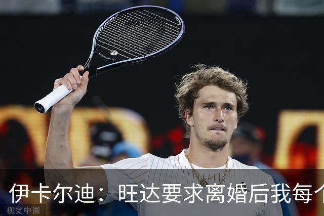 伊卡尔迪：旺达要求离婚后我每个月付48万欧元，法院驳回荒唐要求