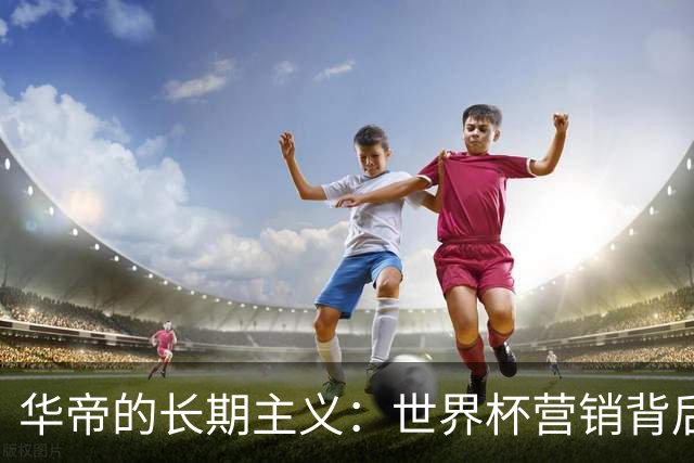华帝的长期主义：世界杯营销背后的品牌全面升维
