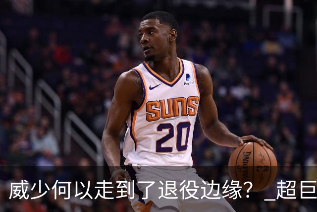 威少何以走到了退役边缘？ 超巨转型失败他不是孤例