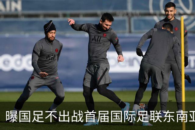 曝国足不出战首届国际足联东南亚杯 窗口期将参加邀请赛