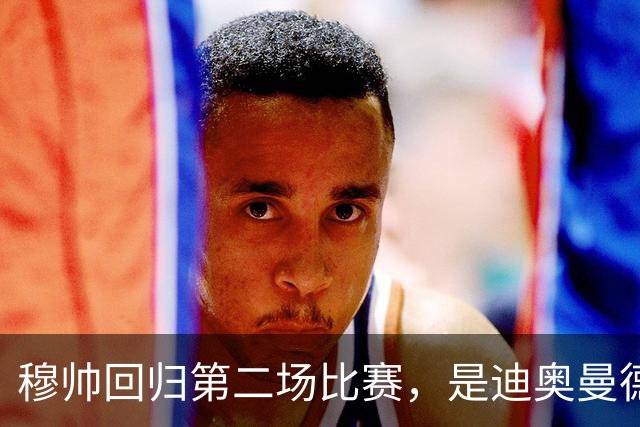 穆帅回归第二场比赛，是迪奥曼德母队莱加内斯，高强训练重塑军魂