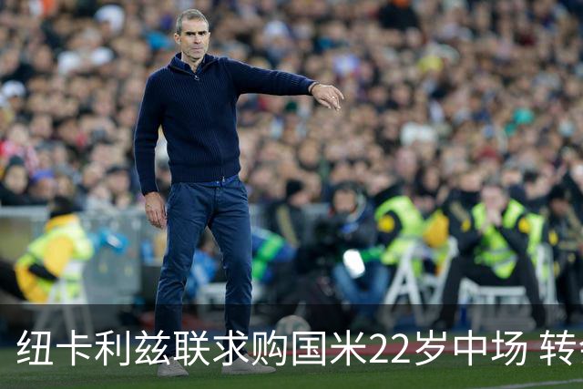 纽卡利兹联求购国米22岁中场 转会费或达4000万欧元但国米拒不放人