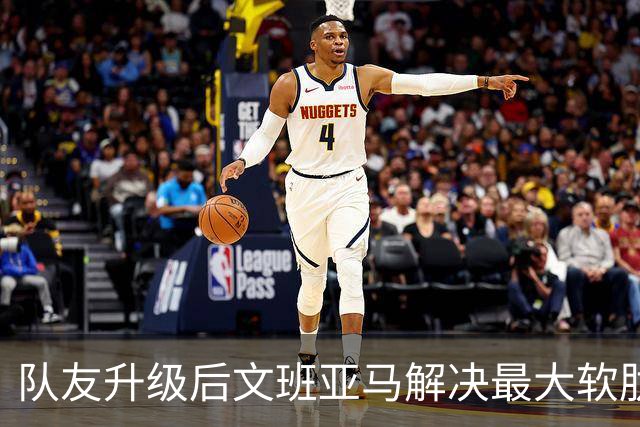 队友升级后文班亚马解决最大软肋：失误骤降 禁区命中率75%