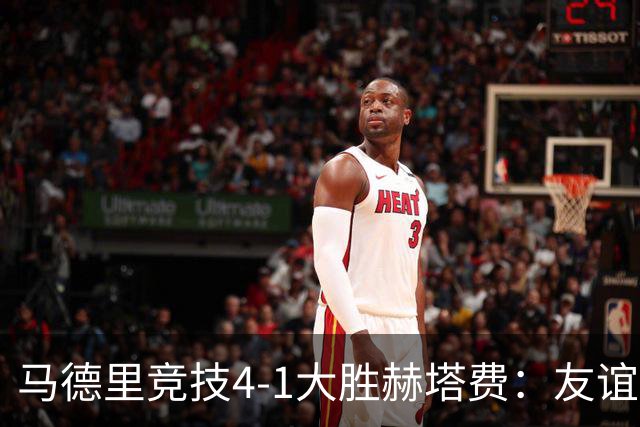 马德里竞技4-1大胜赫塔费：友谊赛见真章 铁血精神闪耀全场