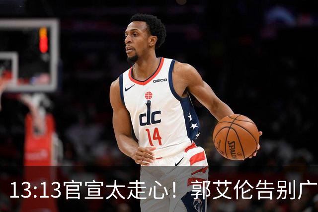 13:13官宣太走心！郭艾伦告别广州，下家悬念拉满，或重返辽篮？